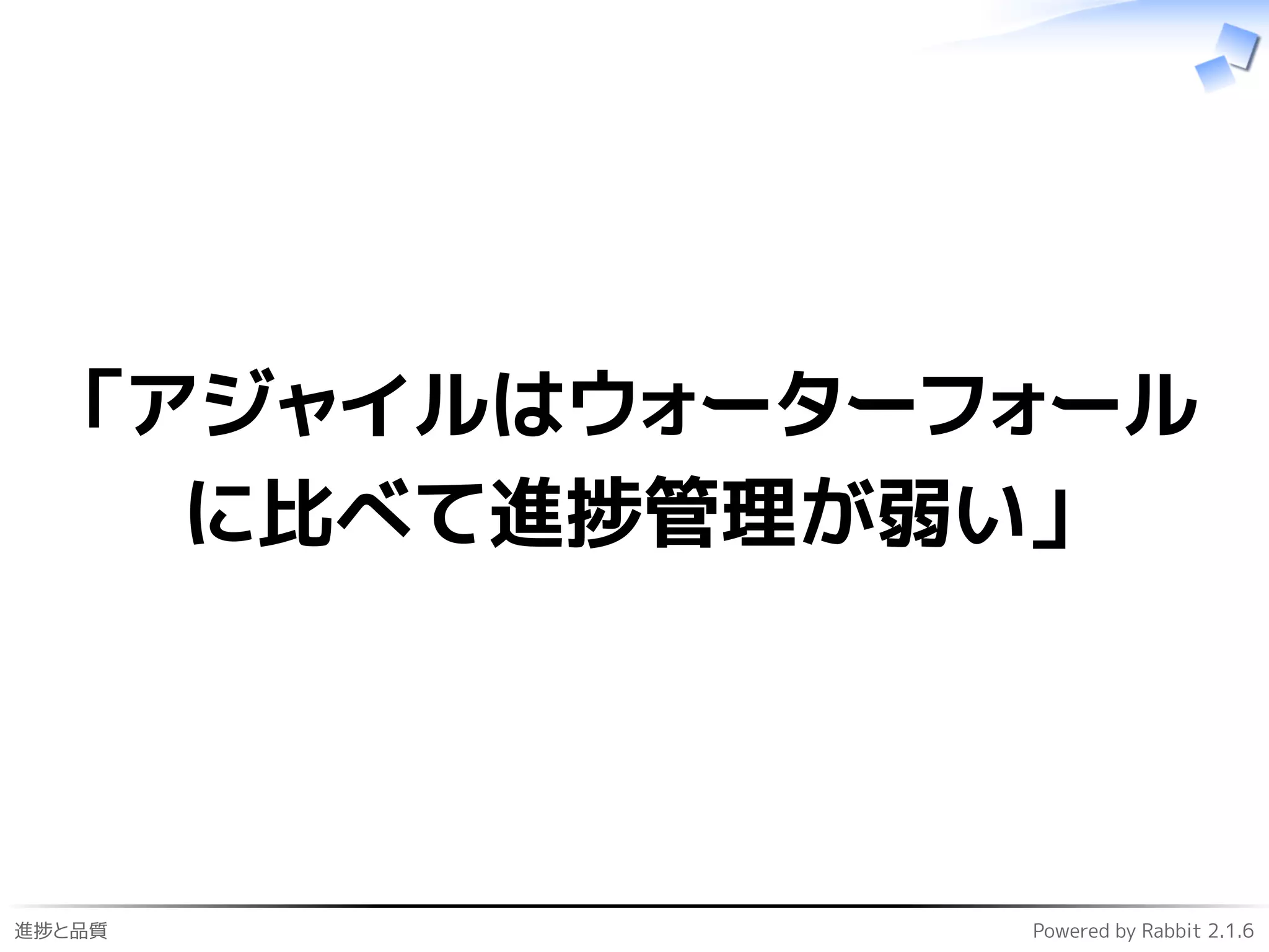 進捗と品質 Powered by Rabbit 2.1.6
「アジャイルはウォーターフォール
に比べて進捗管理が弱い」
 