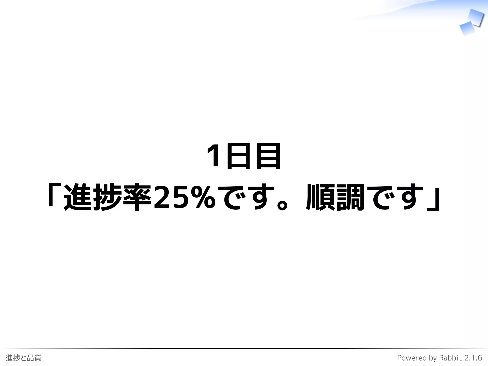 進捗と品質 Powered by Rabbit 2.1.6
1日目
「進捗率25%です。順調です」
 