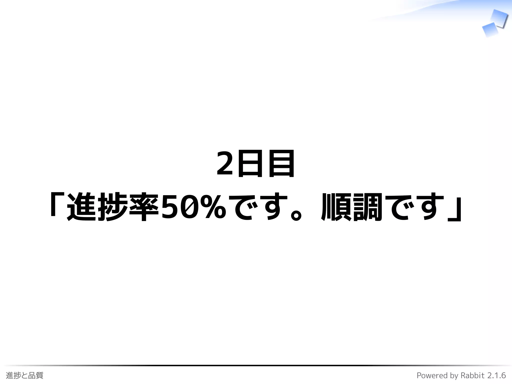 進捗と品質 Powered by Rabbit 2.1.6
2日目
「進捗率50%です。順調です」
 