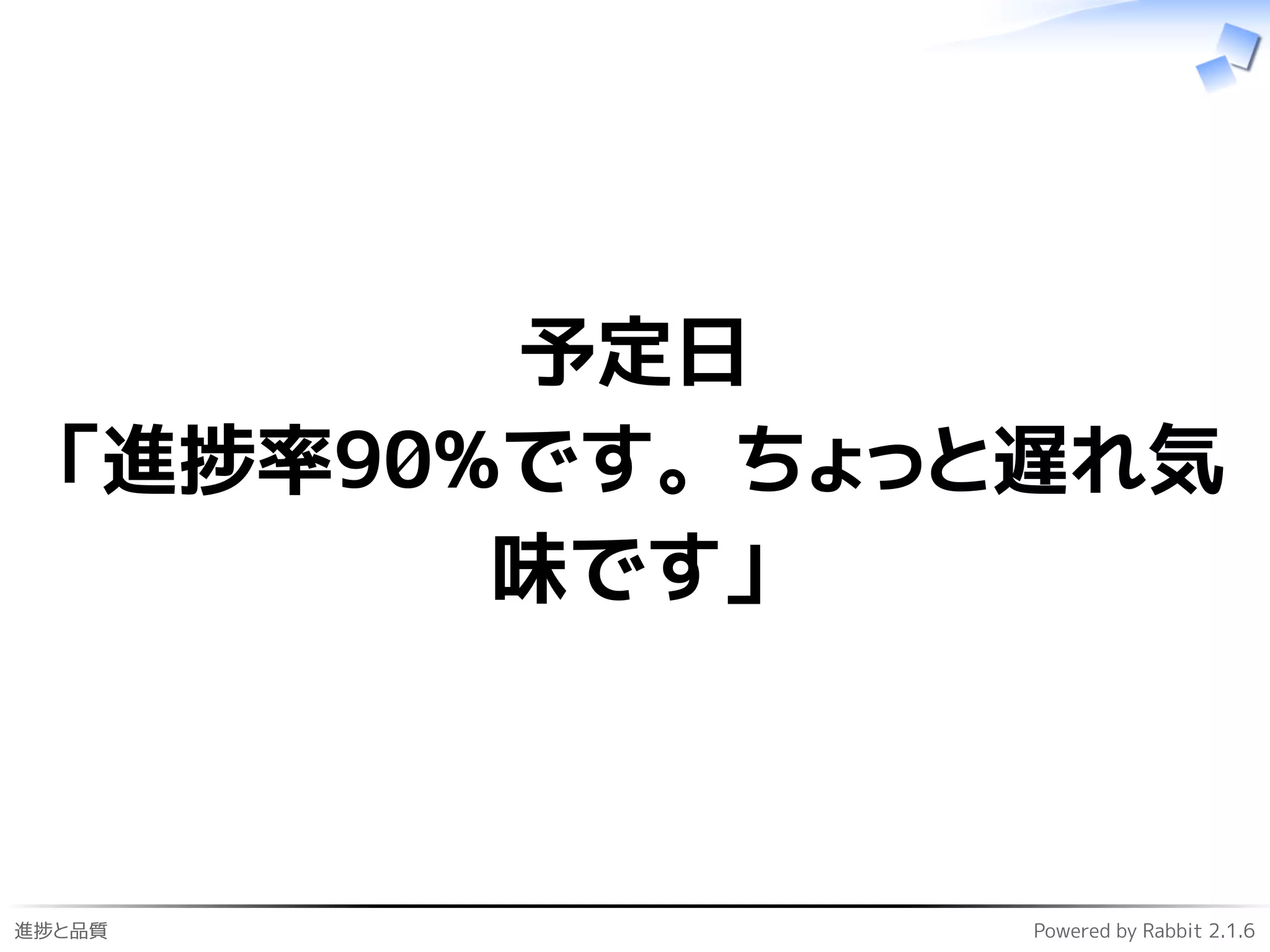 進捗と品質 Powered by Rabbit 2.1.6
予定日
「進捗率90%です。ちょっと遅れ気
味です」
 