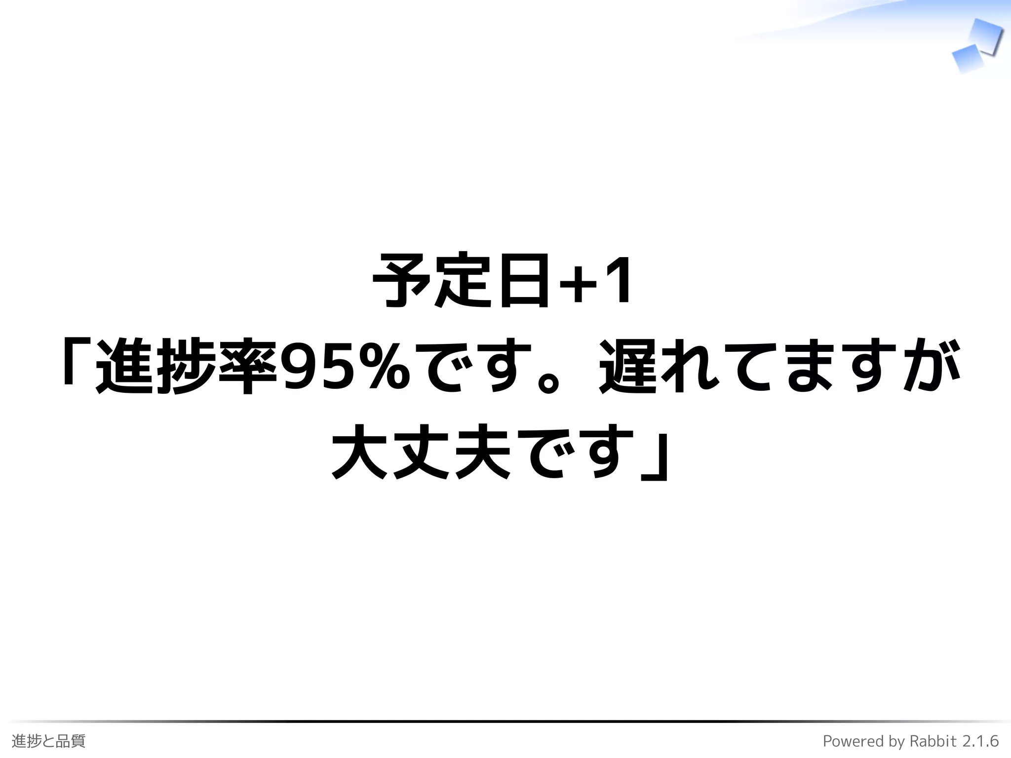 進捗と品質 Powered by Rabbit 2.1.6
予定日+1
「進捗率95%です。遅れてますが
大丈夫です」
 