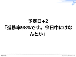 進捗と品質 Powered by Rabbit 2.1.6
予定日+2
「進捗率98%です。今日中にはな
んとか」
 