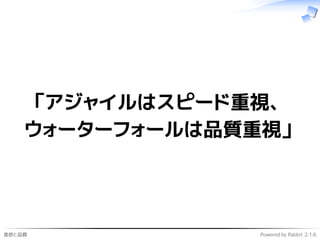 進捗と品質 Powered by Rabbit 2.1.6
「アジャイルはスピード重視、
ウォーターフォールは品質重視」
 