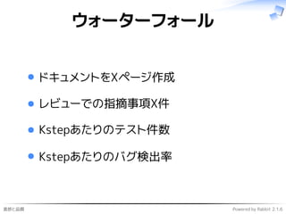 進捗と品質 Powered by Rabbit 2.1.6
ウォーターフォール
ドキュメントをXページ作成
レビューでの指摘事項X件
Kstepあたりのテスト件数
Kstepあたりのバグ検出率
 