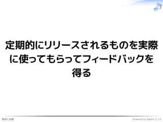 進捗と品質 Powered by Rabbit 2.1.6
定期的にリリースされるものを実際
に使ってもらってフィードバックを
得る
 