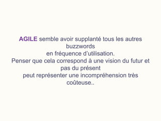 AGILE semble avoir supplanté tous les autres
buzzwords
en fréquence d’utilisation.
Penser que cela correspond à une vision du futur et
pas du présent
peut représenter une incompréhension très
coûteuse..
 