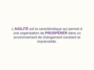 L’AGILITÉ est la caractéristique qui permet à
une organisation de PROSPÉRER dans un
environnement de changement constant et
imprévisible.
 