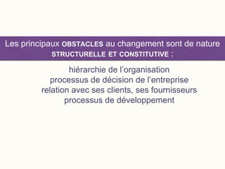 hiérarchie de l’organisation
processus de décision de l’entreprise
relation avec ses clients, ses fournisseurs
processus de développement
Les principaux OBSTACLES au changement sont de nature
STRUCTURELLE ET CONSTITUTIVE :
 