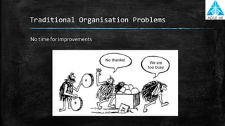 Traditional Organisation Problems
No time for improvements
 