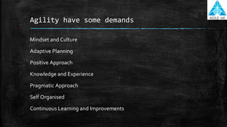 Agility have some demands
Mindset and Culture
Adaptive Planning
Positive Approach
Knowledge and Experience
Pragmatic Approach
Self Organised
Continuous Learning and Improvements
 