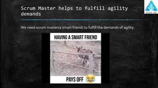 Scrum Master helps to fulfill agility
demands
We need scrum master(a smart friend) to fulfill the demands of agility.
 