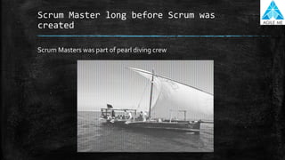 Scrum Master long before Scrum was
created
Scrum Masters was part of pearl diving crew
 
