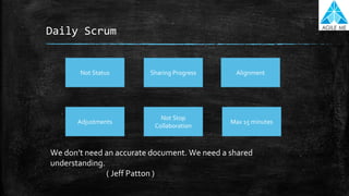 Daily Scrum
Sharing ProgressNot Status Alignment
Adjustments
Not Stop
Collaboration
Max 15 minutes
We don’t need an accurate document. We need a shared
understanding.
( Jeff Patton )
 