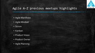 Agile A-Z previous meetups highlights
▪ Agile Manifesto
▪ Agile Mindset
▪ Scrum
▪ Kanban
▪ Product Vision
▪ Product Owner
▪ Agile Planning
 