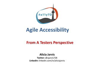 Agile Accessibility
From A Testers Perspective
Alicia Jarvis
Twitter: @ajarvis728
LinkedIn: linkedin.com/in/aliciajarvis
 