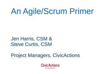 An Agile/Scrum Primer
Jen Harris, CSM &
Steve Curtis, CSM
Project Managers, CivicActions
 