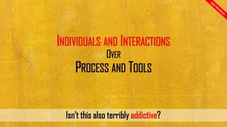 INDIVIDUALS AND INTERACTIONS
OVER
PROCESS AND TOOLS
Isn't this also terribly addictive?
 
