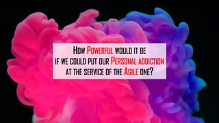 HOW POWERFUL WOULD IT BE
IF WE COULD PUT OUR PERSONAL ADDICTION
AT THE SERVICE OF THE AGILE ONE?
 