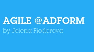 AGILE @ADFORM
by Jelena Fiodorova
 