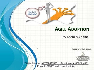 Agile Adoption By Bachan Anand Prepared by Indu Menon Dial-in Number: +17759963560  U.S. toll free: +18007414032 Room #: 699601 and press the # key. 