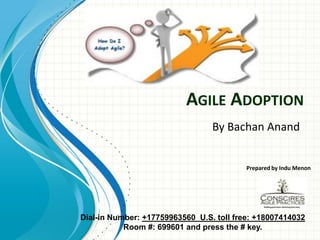 AGILE ADOPTION
                                 By Bachan Anand


                                          Prepared by Indu Menon




Dial-in Number: +17759963560 U.S. toll free: +18007414032
           Room #: 699601 and press the # key.
 