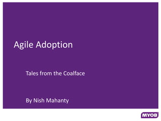 Agile Adoption

  Tales from the Coalface



  By Nish Mahanty
 