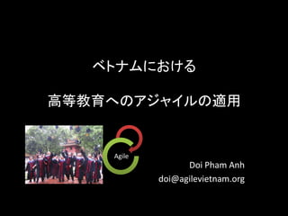 ベトナムにおける
高等教育へのアジャイルの適用
Doi Pham Anh
doi@agilevietnam.org
Agile
 
