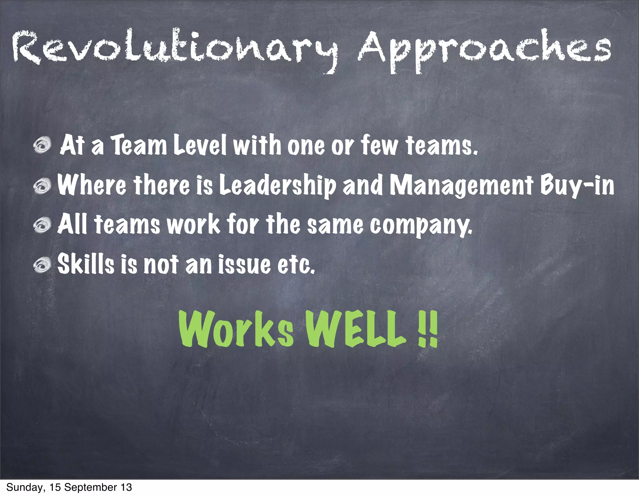 Revolutionary Approaches
At a Team Level with one or few teams.
Where there is Leadership and Management Buy-in
All teams work for the same company.
Skills is not an issue etc.
Works WELL !!
Sunday, 15 September 13
 