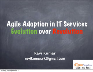 Agile Adoption in IT Services
Evolution over Revolution
Ravi Kumar
ravikumar.rk@gmail.com
Sept 14th, 2013
Sunday, 15 September 13
 