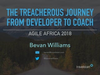 THE TREACHEROUS JOURNEY
FROM DEVELOPER TO COACH
bevan@travelstart.com
@bevanwilliams
Bevan Williams
AGILE AFRICA 2018
 