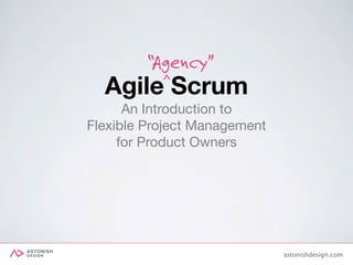 astonishdesign.com
Agile Scrum
An Introduction to

Flexible Project Management

for Product Owners
“Agency”
^
 