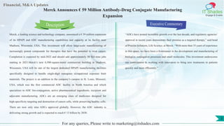 Lorem
ipsum
dolor sit
amet,
consec-
tetuer
Financial, M&A Updates
IT Shades
Engage & Enable
Merck Announces € 59 Million Antibody-Drug Conjugate Manufacturing
Expansion
Merck, a leading science and technology company, announced a € 59 million expansion
of its HPAPI and ADC manufacturing capabilities and capacity at its facility near
Madison, Wisconsin, USA. This investment will allow large-scale manufacturing of
increasingly potent compounds for therapies that have the potential to treat cancer.
Completion is expected by mid-2022 and should add approximately 50 full-time jobs
starting in 2021.Merck’s new 6,500-square-meter commercial building in Madison,
Wisconsin, USA will be one of the largest dedicated HPAPI manufacturing facilities
specifically designed to handle single-digit nanogram occupational exposure limit
materials. The project is an addition to the company’s campus in St. Louis, Missouri,
USA, which was the first commercial ADC facility in North America and which
specializes in ADC bio-conjugation, active pharmaceutical ingredients, excipient and
adjuvants manufacturing. ADCs are an emerging class of medicines designed for
high-specificity targeting and destruction of cancer cells, while preserving healthy cells.
There are now only nine ADCs approved globally. However, the ADC industry is
delivering strong growth and is expected to reach € 13 billion by 2030.
Executive Commentary
“ADCs have posted incredible growth over the last decade, and regulatory agencies’
approval in recent years demonstrate their promise as a targeted therapy,” said head
of Process Solutions, Life Science, at Merck. “With more than 35 years of experience
in this space, we have been a frontrunner in the development and manufacturing of
biologics, conjugation processes and small molecules. This investment underscores
our commitment to working with innovators to bring new treatments to patients
quickly and more efficiently.”
For any queries, Please write to marketing@itshades.com
Description
2
 