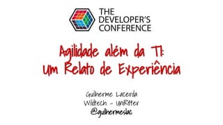 Agilidade além da TI:
Um Relato de Experiência
Guilherme Lacerda
Wildtech - UniRitter
@guilhermeslac
 