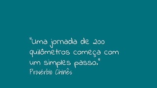 “Uma jornada de 200
quilômetros começa com
um simples passo.”
Provérbio Chinês
 