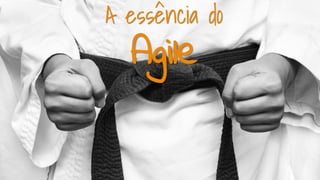 A essência do
Agile
 