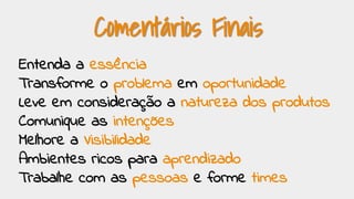 Comentários Finais
Entenda a essência
Transforme o problema em oportunidade
Leve em consideração a natureza dos produtos
Comunique as intenções
Melhore a Visibilidade
Ambientes ricos para aprendizado
Trabalhe com as pessoas e forme times
 