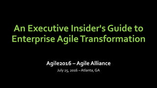 An Executive Insider's Guide to
Enterprise AgileTransformation
Agile2016 – Agile Alliance
July 25, 2016 – Atlanta, GA
 