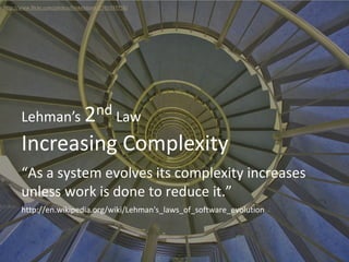 Increasing Complexity
Lehman’s 2nd Law
“As a system evolves its complexity increases
unless work is done to reduce it.”
http://www.flickr.com/photos/hinkelstone/2765597758/
http://en.wikipedia.org/wiki/Lehman's_laws_of_software_evolution
 