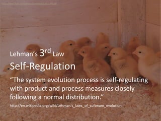 Self-Regulation
Lehman’s 3rd Law
“The system evolution process is self-regulating
with product and process measures closely
following a normal distribution.”
http://www.flickr.com/photos/jurvetson/2323537118/
http://en.wikipedia.org/wiki/Lehman's_laws_of_software_evolution
 