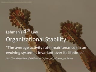 Organizational Stability
Lehman’s 4th Law
“The average activity rate (maintenance) in an
evolving system is invariant over its lifetime.”
http://www.flickr.com/photos/zyllan/4880446208/
http://en.wikipedia.org/wiki/Lehman's_laws_of_software_evolution
 