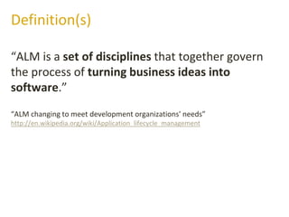 “ALM is a set of disciplines that together govern
the process of turning business ideas into
software.”
Definition(s)
“ALM changing to meet development organizations' needs”
http://en.wikipedia.org/wiki/Application_lifecycle_management
 