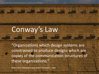 “Organizations which design systems are
constrained to produce designs which are
copies of the communication structures of
these organizations.”
Conway’s Law
http://www.flickr.com/photos/jeanlouis_zimmermann/570332025/
http://en.wikipedia.org/wiki/Conway's_Law
 