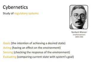 Cybernetics
Goals (the intention of achieving a desired state)
Acting (having an effect on the environment)
Sensing (checking the response of the environment)
Evaluating (comparing current state with system’s goal)
Norbert Wiener
(mathematician)
1894-1964
Study of regulatory systems
 
