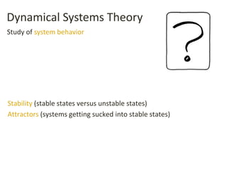 Dynamical Systems Theory
Stability (stable states versus unstable states)
Attractors (systems getting sucked into stable states)
Study of system behavior
 
