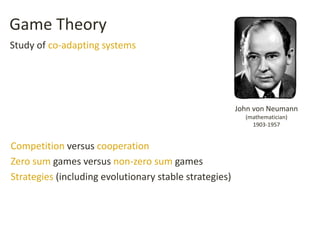Game Theory
Competition versus cooperation
Zero sum games versus non-zero sum games
Strategies (including evolutionary stable strategies)
John von Neumann
(mathematician)
1903-1957
Study of co-adapting systems
 