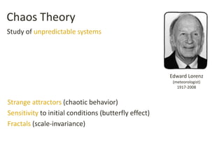Chaos Theory
Strange attractors (chaotic behavior)
Sensitivity to initial conditions (butterfly effect)
Fractals (scale-invariance)
Edward Lorenz
(meteorologist)
1917-2008
Study of unpredictable systems
 