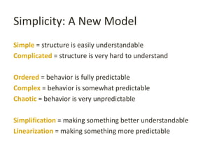 Simplicity: A New Model
Simple = structure is easily understandable
Complicated = structure is very hard to understand
Ordered = behavior is fully predictable
Complex = behavior is somewhat predictable
Chaotic = behavior is very unpredictable
Simplification = making something better understandable
Linearization = making something more predictable
 