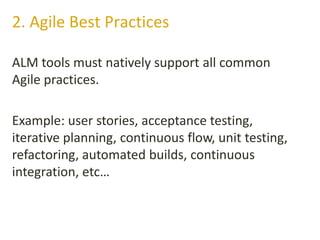 ALM tools must natively support all common
Agile practices.
Example: user stories, acceptance testing,
iterative planning, continuous flow, unit testing,
refactoring, automated builds, continuous
integration, etc…
2. Agile Best Practices
 