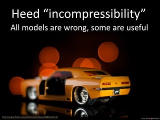 Heed “incompressibility”
All models are wrong, some are useful
http://www.flickr.com/photos/speckham/3885641714/
 