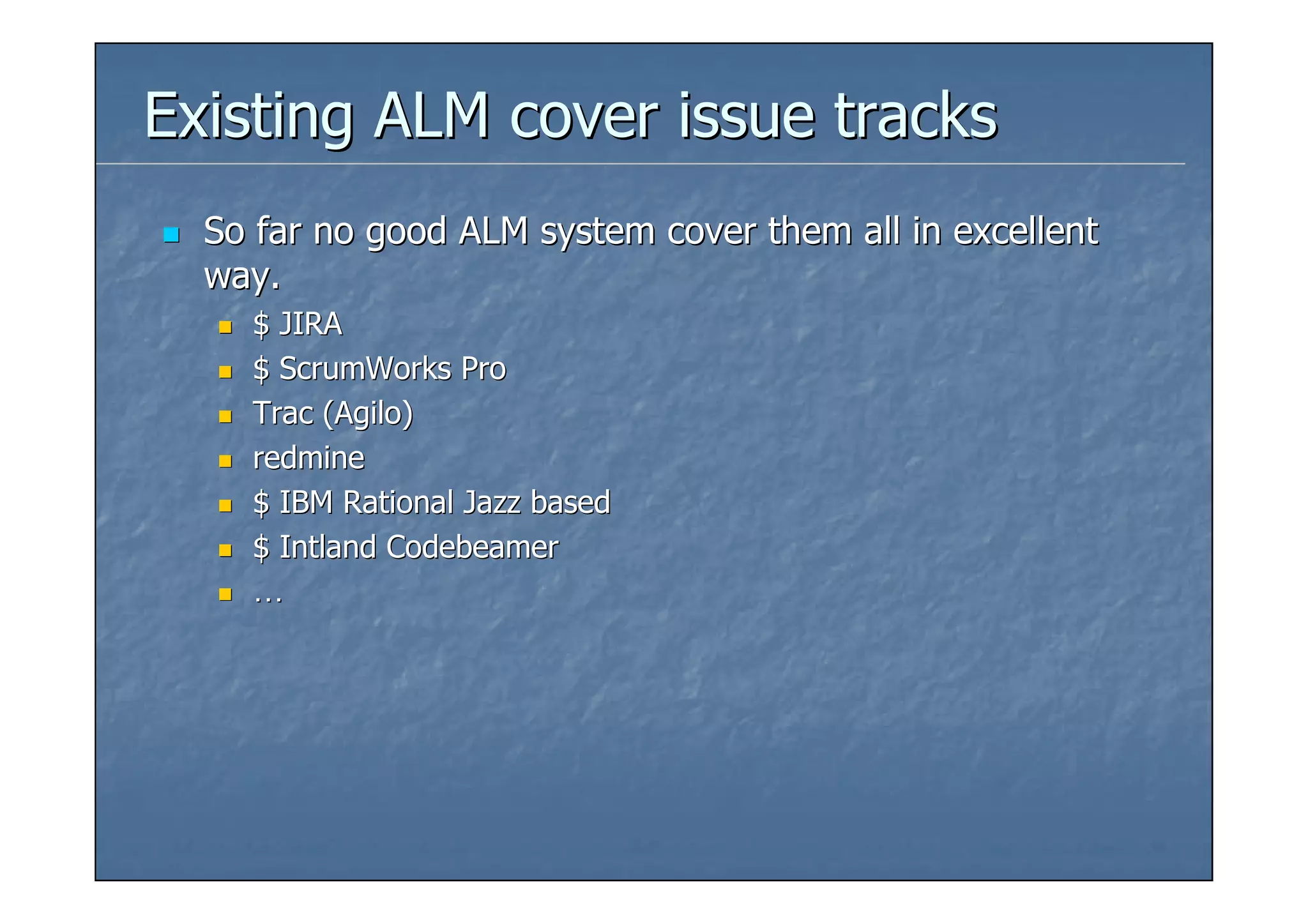 Existing ALM cover issue tracks
  So far no good ALM system cover them all in excellent
  way.
    $ JIRA
    $ ScrumWorks Pro
    Trac (Agilo)
    redmine
    $ IBM Rational Jazz based
    $ Intland Codebeamer
    …
 